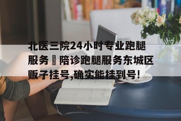 關于北醫三院24小時專業跑腿服務	陪診跑腿服務東城區販子掛號,確實能掛到號!的信息