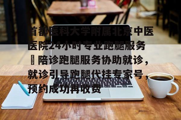 包含首都醫(yī)科大學(xué)附屬北京中醫(yī)醫(yī)院24小時專業(yè)跑腿服務(wù) 陪診跑腿服務(wù)協(xié)助就診,就診引導(dǎo)跑腿代掛專家號,預(yù)約成功再收費的詞條