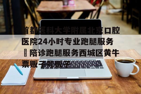 首都醫科大學附屬北京口腔醫院24小時專業跑腿服務 陪診跑腿服務西城區黃牛票販子號販子的簡單介紹 首都醫科大學附屬北京口腔醫院24小時專業跑腿服務 陪診跑腿服務西城區黃牛票販子號販子的簡單介紹