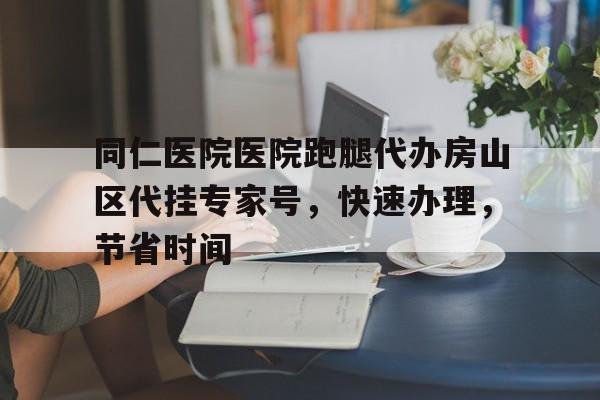 同仁醫院醫院跑腿代辦房山區代掛專家號,快速辦理,節省時間的簡單介紹 同仁醫院醫院跑腿代辦房山區代掛專家號,快速辦理,節省時間的簡單介紹