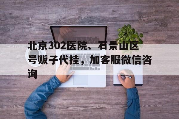 關于北京302醫院、石景山區號販子代掛,加客服微信咨詢的信息 關于北京302醫院、石景山區號販子代掛,加客服微信咨詢的信息