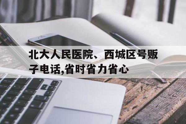 關于北大人民醫院、西城區號販子電話,省時省力省心的信息 關于北大人民醫院、西城區號販子電話,省時省力省心的信息