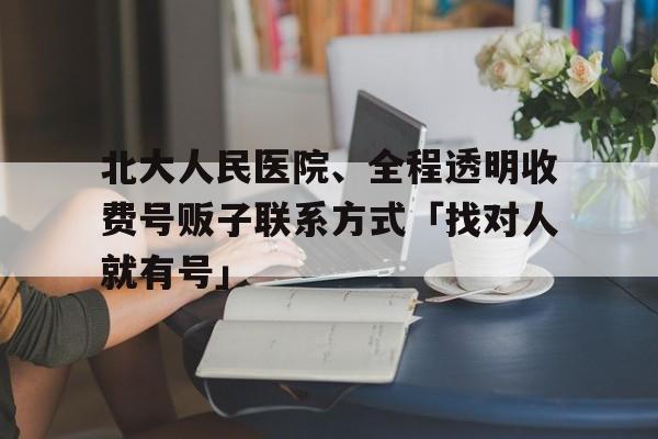 關于北大人民醫院、全程透明收費號販子聯系方式「找對人就有號」的信息