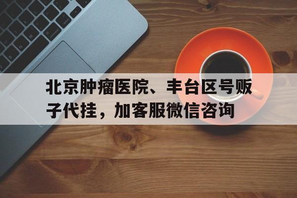 包含北京腫瘤醫(yī)院、豐臺(tái)區(qū)號(hào)販子代掛，加客服微信咨詢的詞條