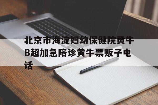 關于北京市海淀婦幼保健院黃牛B超加急陪診黃牛票販子電話的信息