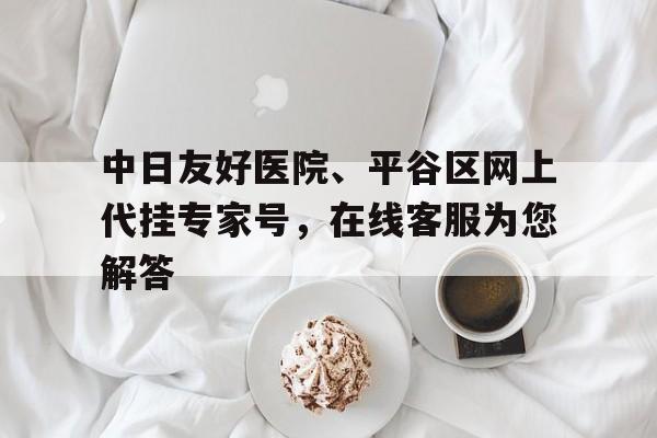 包含中日友好醫院、平谷區網上代掛專家號，在線客服為您解答的詞條