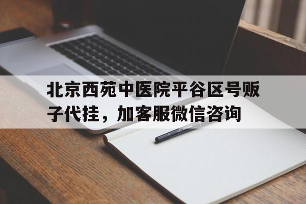 北京西苑中醫院平谷區號販子代掛，加客服微信咨詢的簡單介紹